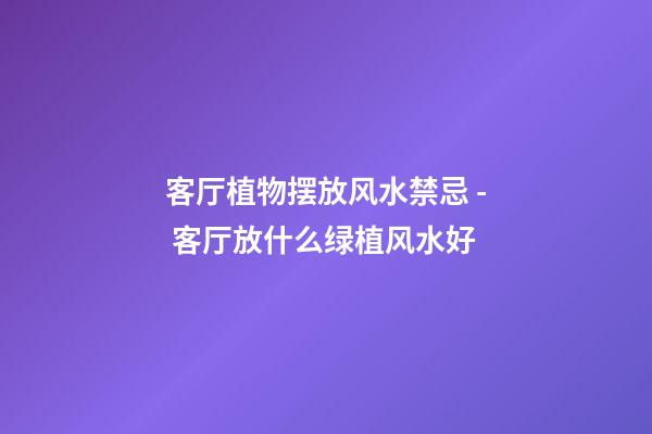 客厅植物摆放风水禁忌 - 客厅放什么绿植风水好